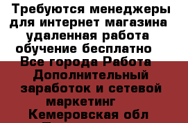 Требуются менеджеры для интернет магазина, удаленная работа, обучение бесплатно, - Все города Работа » Дополнительный заработок и сетевой маркетинг   . Кемеровская обл.,Прокопьевск г.